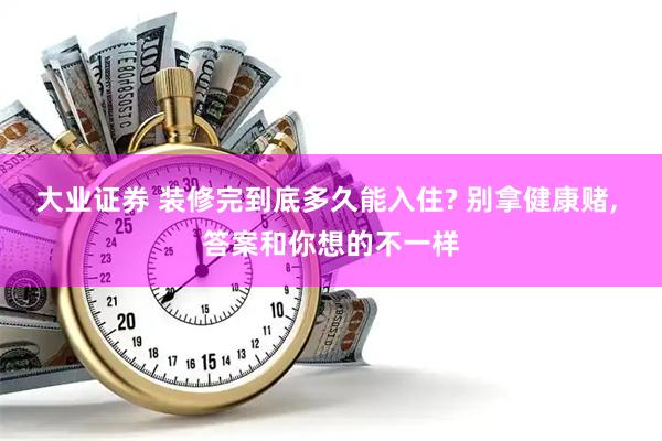 大业证券 装修完到底多久能入住? 别拿健康赌, 答案和你想的不一样