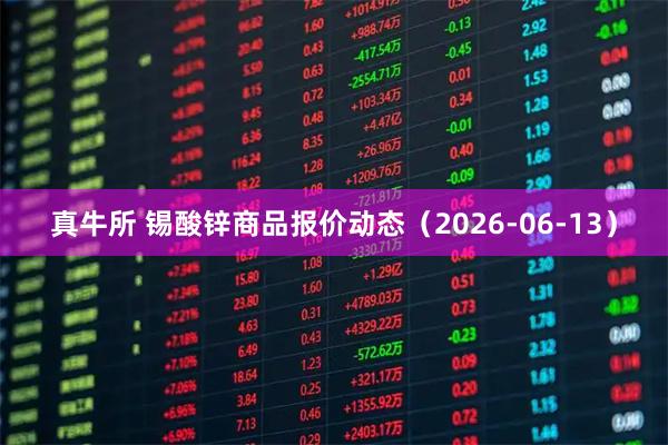 真牛所 锡酸锌商品报价动态（2026-06-13）