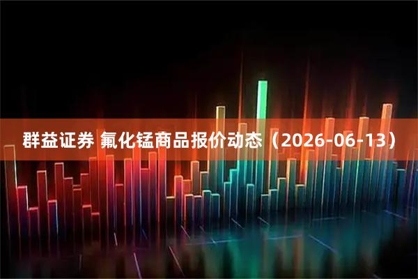 群益证券 氟化锰商品报价动态（2026-06-13）