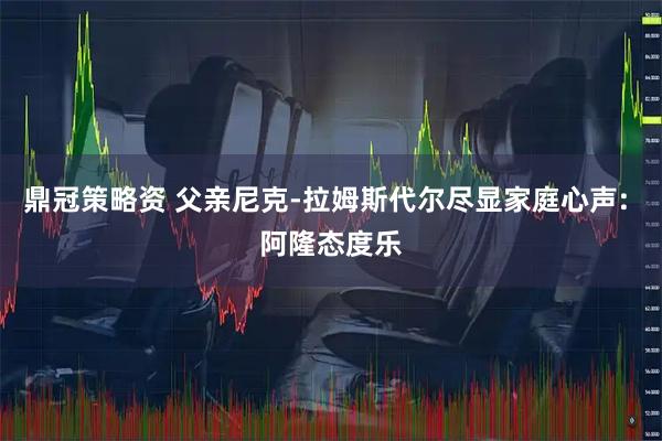 鼎冠策略资 父亲尼克-拉姆斯代尔尽显家庭心声: 阿隆态度乐