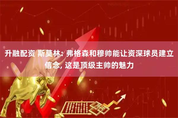 升融配资 斯莫林: 弗格森和穆帅能让资深球员建立信念, 这是顶级主帅的魅力