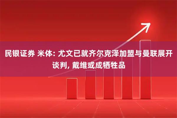 民银证券 米体: 尤文已就齐尔克泽加盟与曼联展开谈判, 戴维或成牺牲品