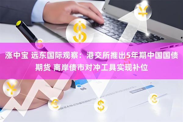 涨中宝 远东国际观察：港交所推出5年期中国国债期货 离岸债市对冲工具实现补位