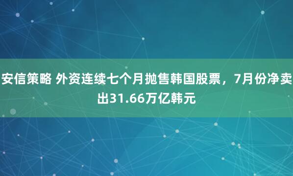 安信策略 外资连续七个月抛售韩国股票，7月份净卖出31.66万亿韩元