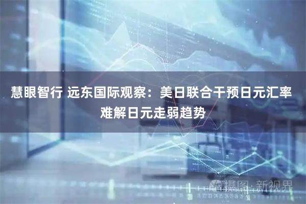慧眼智行 远东国际观察：美日联合干预日元汇率 难解日元走弱趋势
