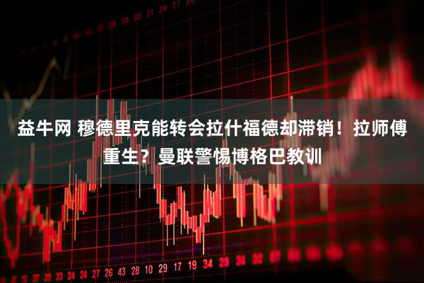 益牛网 穆德里克能转会拉什福德却滞销！拉师傅重生？曼联警惕博格巴教训