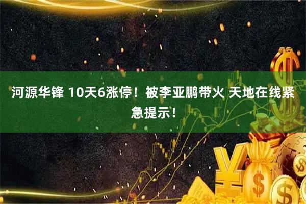 河源华锋 10天6涨停!被李亚鹏带火 天地在线紧急提示!